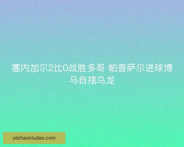 塞内加尔2比0战胜多哥 帕普萨尔进球博马自摆乌龙