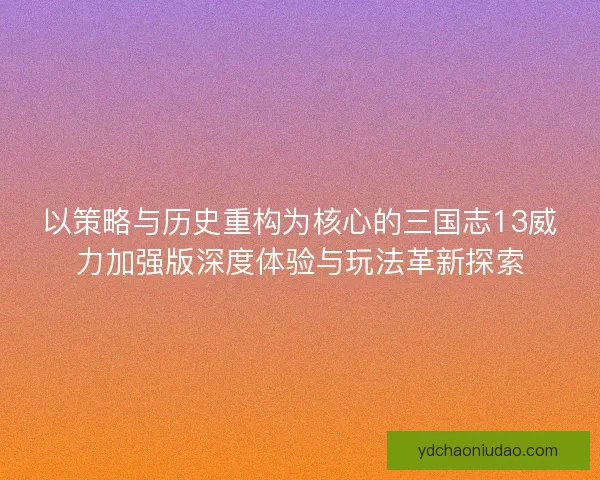 以策略与历史重构为核心的三国志13威力加强版深度体验与玩法革新探索