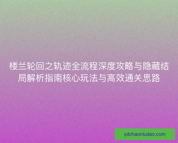 楼兰轮回之轨迹全流程深度攻略与隐藏结局解析指南核心玩法与高效通关思路
