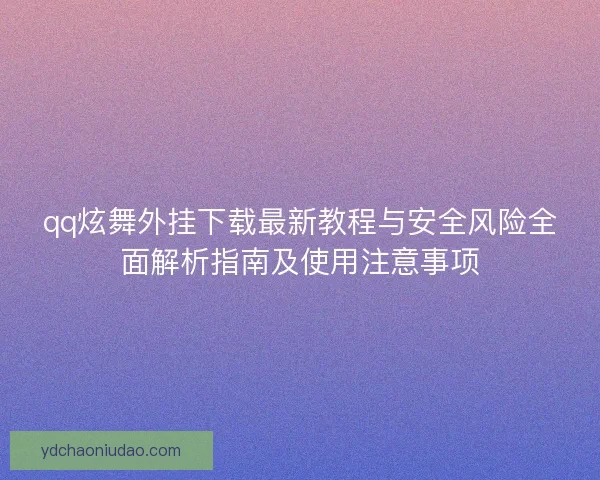 qq炫舞外挂下载最新教程与安全风险全面解析指南及使用注意事项