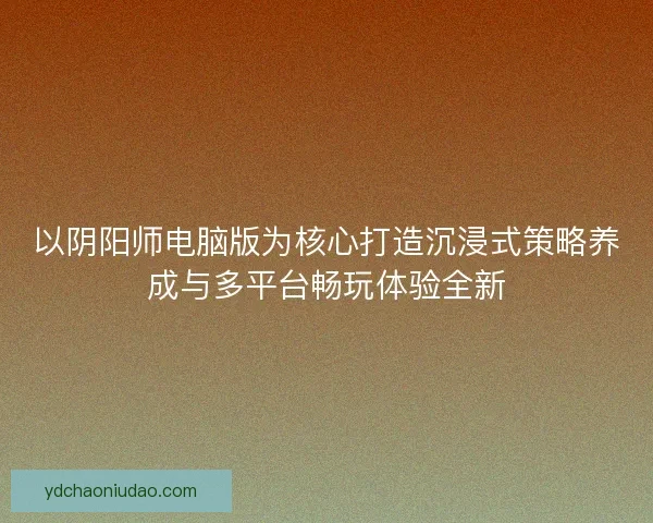 以阴阳师电脑版为核心打造沉浸式策略养成与多平台畅玩体验全新