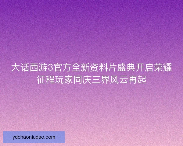 大话西游3官方全新资料片盛典开启荣耀征程玩家同庆三界风云再起