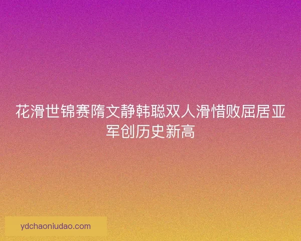 花滑世锦赛隋文静韩聪双人滑惜败屈居亚军创历史新高